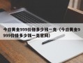 今日黄金999价格多少钱一克（今日黄金9999价格多少钱一克官网）