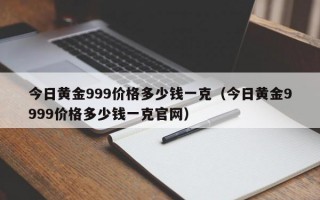 今日黄金999价格多少钱一克（今日黄金9999价格多少钱一克官网）