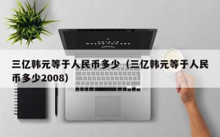 三亿韩元等于人民币多少（三亿韩元等于人民币多少2008）