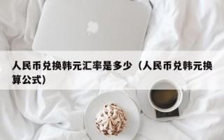 人民币兑换韩元汇率是多少（人民币兑韩元换算公式）