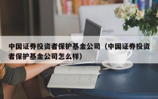 中国证券投资者保护基金公司（中国证券投资者保护基金公司怎么样）