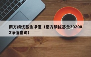 南方绩优基金净值（南方绩优基金202002净值查询）