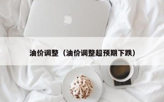 油价调整（油价调整超预期下跌）