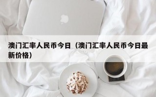 澳门汇率人民币今日（澳门汇率人民币今日最新价格）