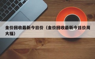 金价回收最新今日价（金价回收最新今日价周大福）