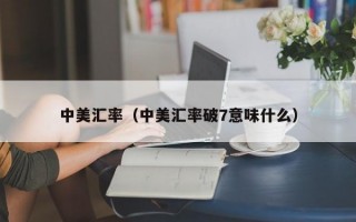 中美汇率（中美汇率破7意味什么）