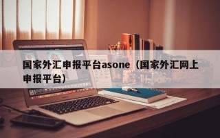 国家外汇申报平台asone（国家外汇网上申报平台）