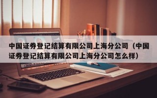 中国证券登记结算有限公司上海分公司（中国证券登记结算有限公司上海分公司怎么样）