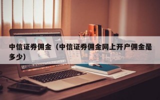 中信证券佣金（中信证券佣金网上开户佣金是多少）