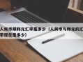 人民币跟韩元汇率是多少（人民币与韩元的汇率现在是多少）