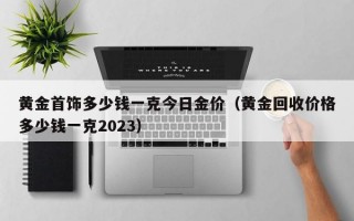 黄金首饰多少钱一克今日金价（黄金回收价格多少钱一克2023）