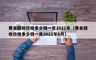 黄金回收价格多少钱一克2021年（黄金回收价格多少钱一克2021年8月）