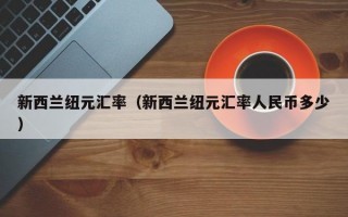 新西兰纽元汇率（新西兰纽元汇率人民币多少）