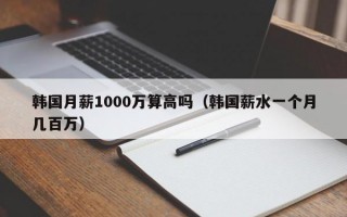 韩国月薪1000万算高吗（韩国薪水一个月几百万）