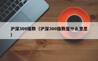 沪深300指数（沪深300指数是什么意思）