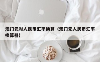 澳门元对人民币汇率换算（澳门元人民币汇率换算器）