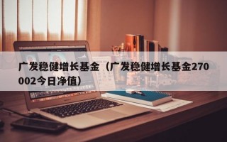 广发稳健增长基金（广发稳健增长基金270002今日净值）