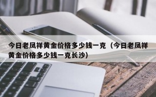 今日老凤祥黄金价格多少钱一克（今日老凤祥黄金价格多少钱一克长沙）