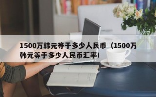 1500万韩元等于多少人民币（1500万韩元等于多少人民币汇率）