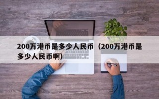 200万港币是多少人民币（200万港币是多少人民币啊）