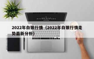 2022年白银行情（2022年白银行情走势最新分析）