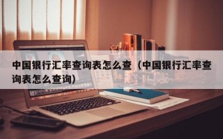 中国银行汇率查询表怎么查（中国银行汇率查询表怎么查询）