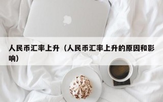 人民币汇率上升（人民币汇率上升的原因和影响）