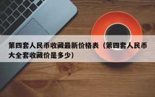 第四套人民币收藏最新价格表（第四套人民币大全套收藏价是多少）