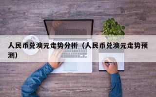 人民币兑澳元走势分析（人民币兑澳元走势预测）