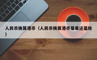 人民币换算港币（人民币换算港币是乘还是除）