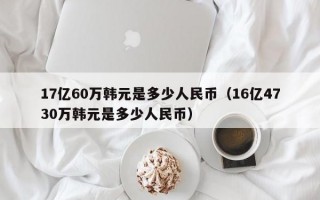 17亿60万韩元是多少人民币（16亿4730万韩元是多少人民币）