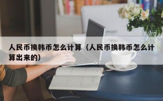 人民币换韩币怎么计算（人民币换韩币怎么计算出来的）