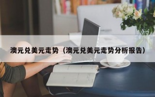 澳元兑美元走势（澳元兑美元走势分析报告）