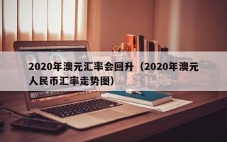 2020年澳元汇率会回升（2020年澳元人民币汇率走势图）