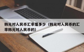 韩元对人民币汇率是多少（韩元对人民币的汇率韩元对人民币的）