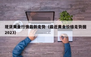 现货黄金行情最新走势（最近黄金价格走势图2023）