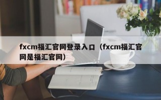 fxcm福汇官网登录入口（fxcm福汇官网是福汇官网）