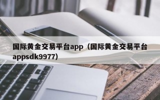 国际黄金交易平台app（国际黄金交易平台appsdk9977）