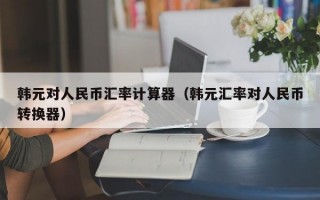 韩元对人民币汇率计算器（韩元汇率对人民币转换器）