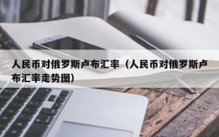 人民币对俄罗斯卢布汇率（人民币对俄罗斯卢布汇率走势图）