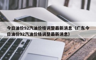 今日油价92汽油价格调整最新消息（广东今日油价92汽油价格调整最新消息）