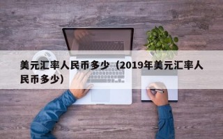 美元汇率人民币多少（2019年美元汇率人民币多少）