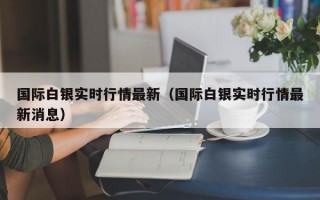 国际白银实时行情最新（国际白银实时行情最新消息）