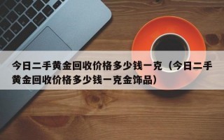 今日二手黄金回收价格多少钱一克（今日二手黄金回收价格多少钱一克金饰品）