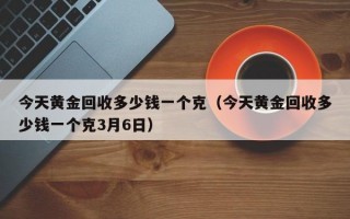 今天黄金回收多少钱一个克（今天黄金回收多少钱一个克3月6日）