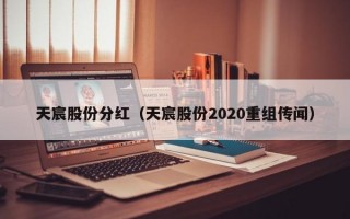 天宸股份分红（天宸股份2020重组传闻）