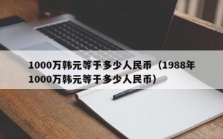 1000万韩元等于多少人民币（1988年1000万韩元等于多少人民币）