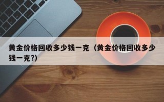 黄金价格回收多少钱一克（黄金价格回收多少钱一克?）