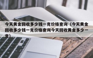 今天黄金回收多少钱一克价格查询（今天黄金回收多少钱一克价格查询今天回收黄金多少一克）