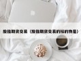 股指期货交易（股指期货交易的标的物是）